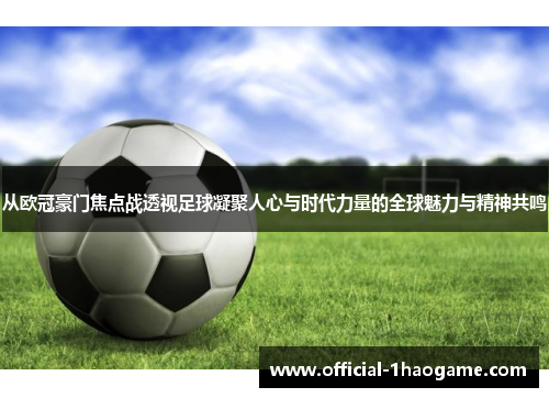 从欧冠豪门焦点战透视足球凝聚人心与时代力量的全球魅力与精神共鸣