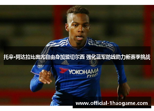 托辛·阿达拉比奥尤自由身加盟切尔西 强化蓝军防线助力新赛季挑战 托辛·阿达拉比奥尤自由身加盟切尔西 强化蓝军防线助力新赛季挑战